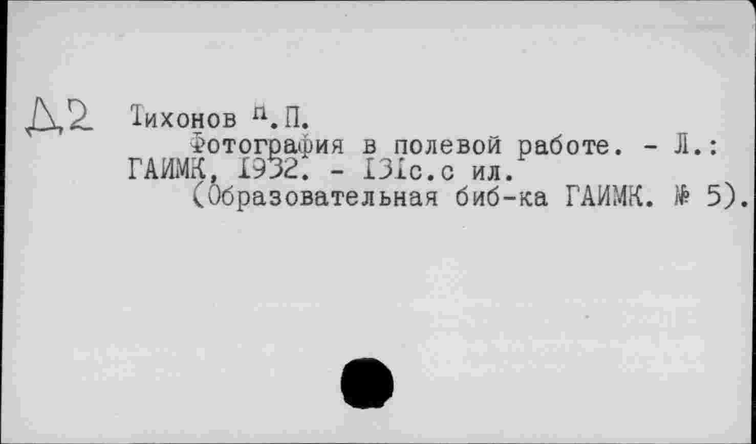 ﻿J\2- Тихонов П.П.
Фотография в полевой работе. - Л.: ГАИМК, 1932. - 131с.с ил.
(Образовательная биб-ка ГАИМК. № 5).